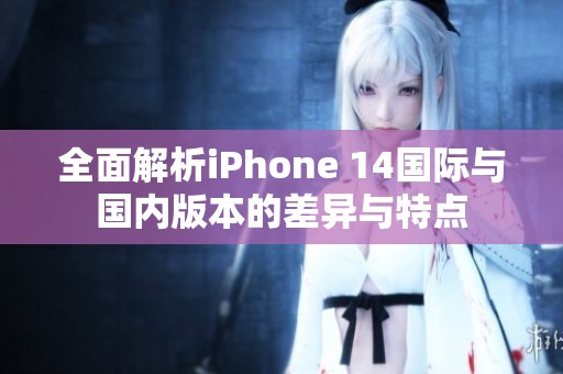 全面解析iPhone 14国际与国内版本的差异与特点