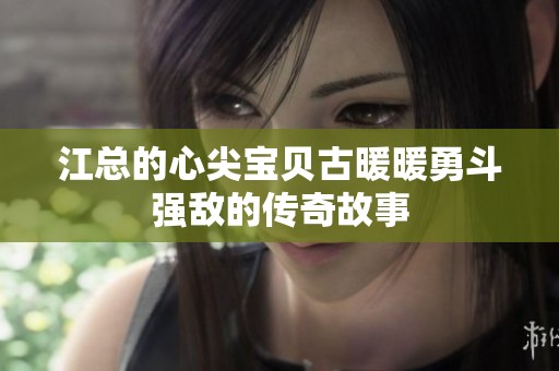 江总的心尖宝贝古暖暖勇斗强敌的传奇故事