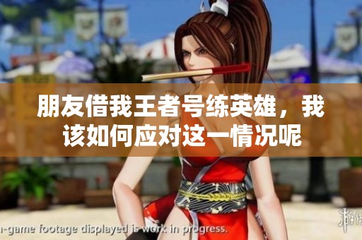 朋友借我王者号练英雄，我该如何应对这一情况呢