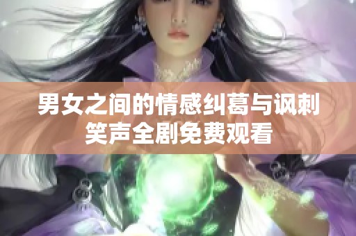 男女之间的情感纠葛与讽刺笑声全剧免费观看
