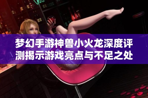 梦幻手游神兽小火龙深度评测揭示游戏亮点与不足之处