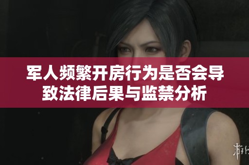军人频繁开房行为是否会导致法律后果与监禁分析