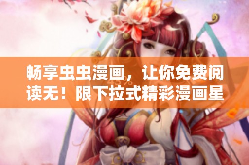 畅享虫虫漫画，让你免费阅读无！限下拉式精彩漫画星球