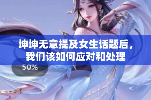 坤坤无意提及女生话题后，我们该如何应对和处理