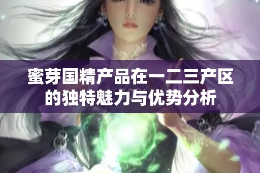 蜜芽国精产品在一二三产区的独特魅力与优势分析