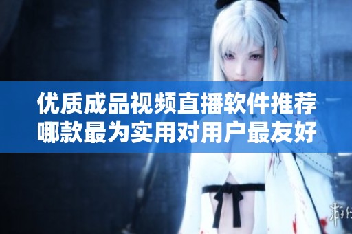 优质成品视频直播软件推荐哪款最为实用对用户最友好