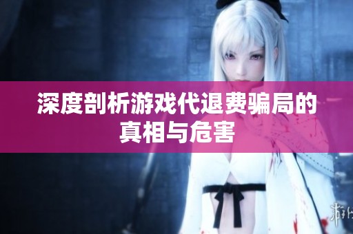 深度剖析游戏代退费骗局的真相与危害