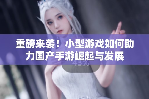 重磅来袭！小型游戏如何助力国产手游崛起与发展