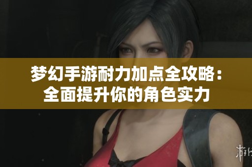 梦幻手游耐力加点全攻略：全面提升你的角色实力