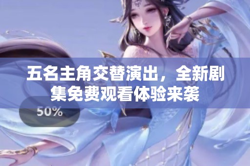 五名主角交替演出，全新剧集免费观看体验来袭