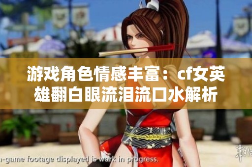 游戏角色情感丰富：cf女英雄翻白眼流泪流口水解析