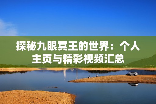 探秘九眼冥王的世界：个人主页与精彩视频汇总