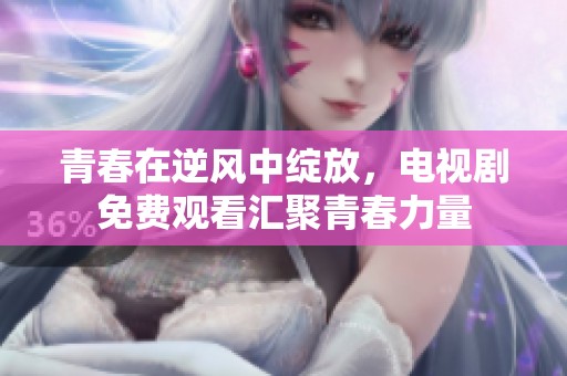 青春在逆风中绽放，电视剧免费观看汇聚青春力量