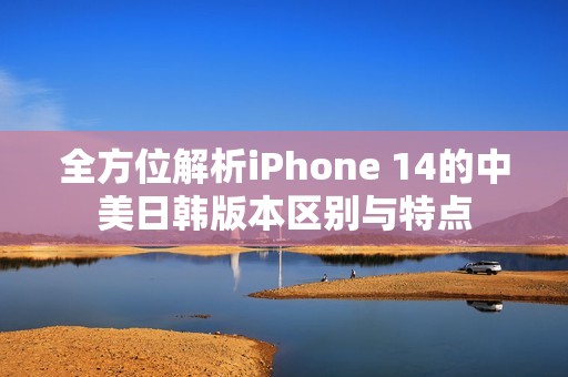 全方位解析iPhone 14的中美日韩版本区别与特点