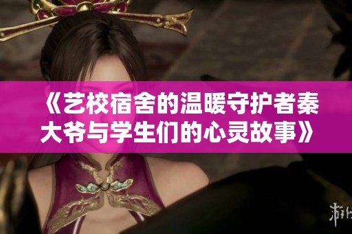 《艺校宿舍的温暖守护者秦大爷与学生们的心灵故事》