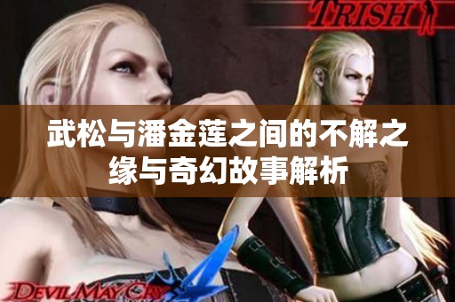 武松与潘金莲之间的不解之缘与奇幻故事解析
