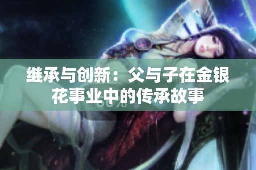 继承与创新：父与子在金银花事业中的传承故事
