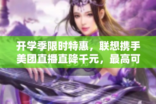开学季限时特惠，联想携手美团直播直降千元，最高可享12期免息优惠