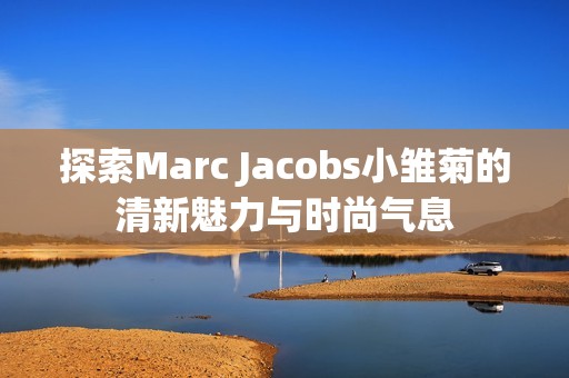 探索Marc Jacobs小雏菊的清新魅力与时尚气息