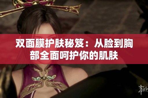 双面膜护肤秘笈：从脸到胸部全面呵护你的肌肤