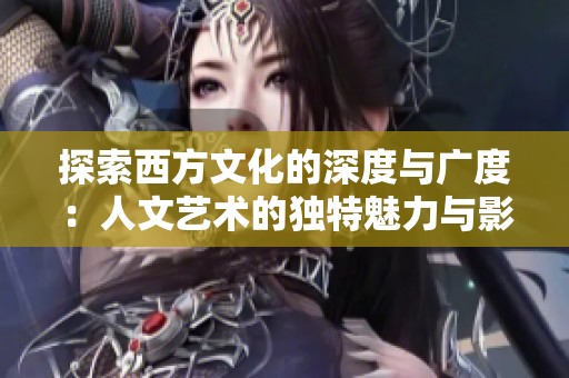 探索西方文化的深度与广度：人文艺术的独特魅力与影响