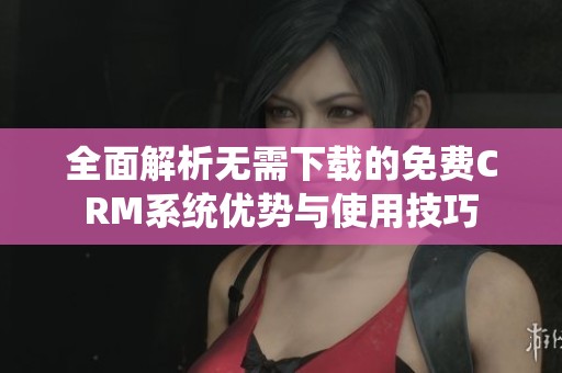 全面解析无需下载的免费CRM系统优势与使用技巧