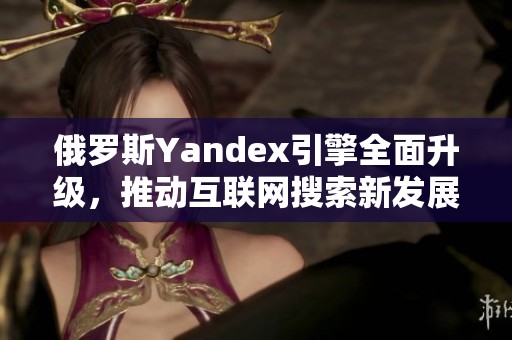 俄罗斯Yandex引擎全面升级，推动互联网搜索新发展