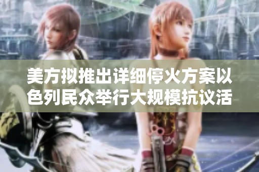 美方拟推出详细停火方案以色列民众举行大规模抗议活动