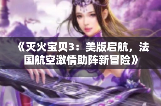 《灭火宝贝3：美版启航，法国航空激情助阵新冒险》