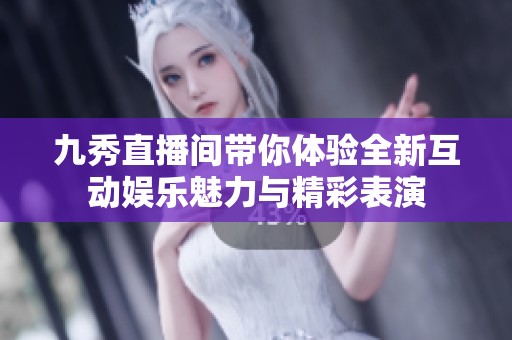 九秀直播间带你体验全新互动娱乐魅力与精彩表演