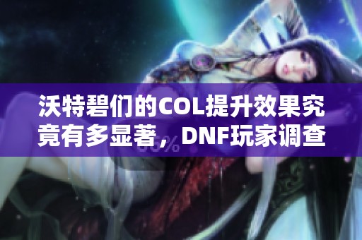 沃特碧们的COL提升效果究竟有多显著，DNF玩家调查分析