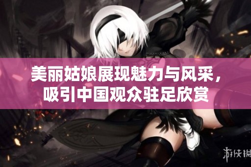 美丽姑娘展现魅力与风采，吸引中国观众驻足欣赏