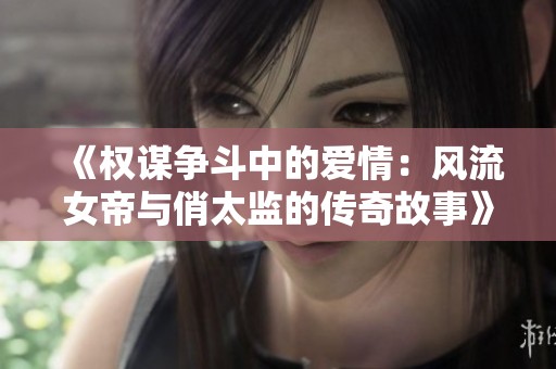 《权谋争斗中的爱情：风流女帝与俏太监的传奇故事》