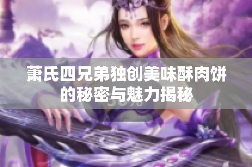 萧氏四兄弟独创美味酥肉饼的秘密与魅力揭秘