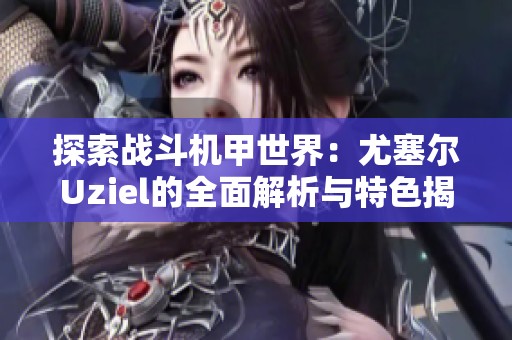 探索战斗机甲世界：尤塞尔Uziel的全面解析与特色揭秘