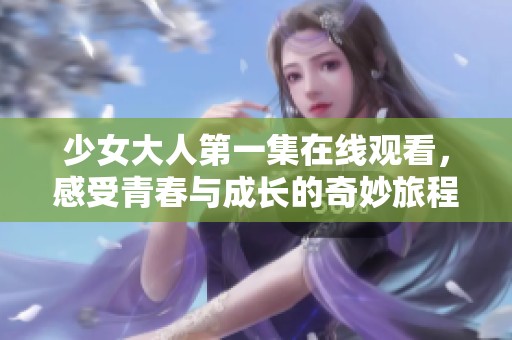 少女大人第一集在线观看，感受青春与成长的奇妙旅程