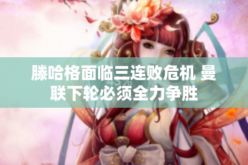 滕哈格面临三连败危机 曼联下轮必须全力争胜