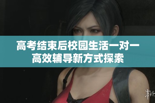 高考结束后校园生活一对一高效辅导新方式探索