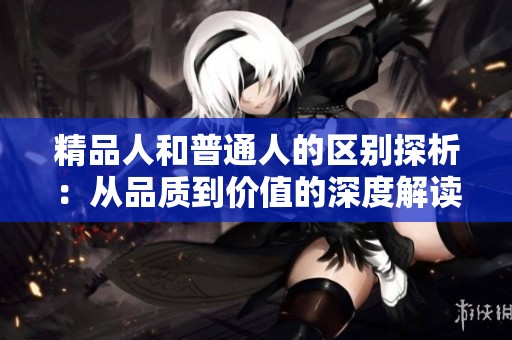 精品人和普通人的区别探析：从品质到价值的深度解读