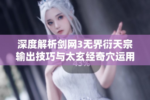 深度解析剑网3无界衍天宗输出技巧与太玄经奇穴运用方法