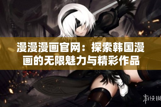 漫漫漫画官网：探索韩国漫画的无限魅力与精彩作品