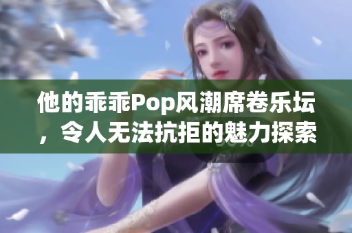 他的乖乖Pop风潮席卷乐坛，令人无法抗拒的魅力探索