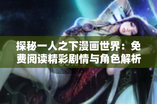探秘一人之下漫画世界：免费阅读精彩剧情与角色解析