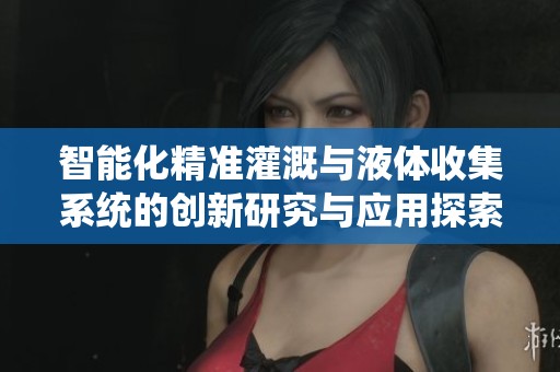 智能化精准灌溉与液体收集系统的创新研究与应用探索