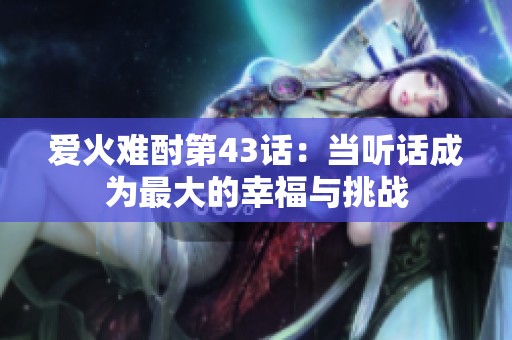 爱火难酎第43话：当听话成为最大的幸福与挑战