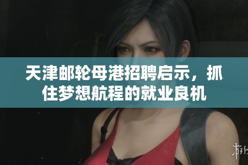 天津邮轮母港招聘启示，抓住梦想航程的就业良机