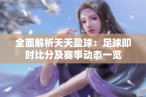 全面解析天天盈球：足球即时比分及赛事动态一览