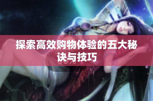 探索高效购物体验的五大秘诀与技巧