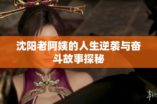 沈阳老阿姨的人生逆袭与奋斗故事探秘