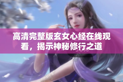 高清完整版玄女心经在线观看，揭示神秘修行之道